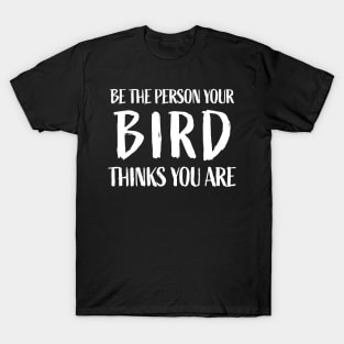 Be the person your bird thinks you are - Funny Bird Lover T-Shirt